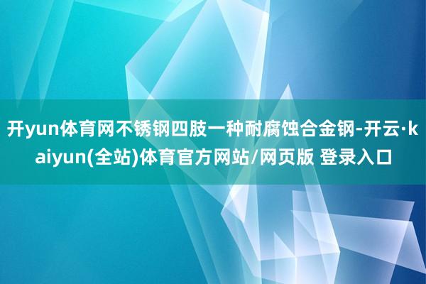 开yun体育网不锈钢四肢一种耐腐蚀合金钢-开云·kaiyun(全站)体育官方网站/网页版 登录入口