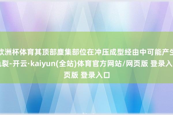 欧洲杯体育其顶部麇集部位在冲压成型经由中可能产生龟裂-开云·kaiyun(全站)体育官方网站/网页版 登录入口