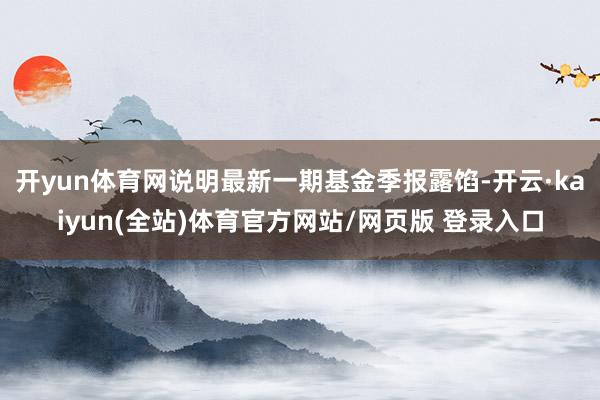 开yun体育网说明最新一期基金季报露馅-开云·kaiyun(全站)体育官方网站/网页版 登录入口