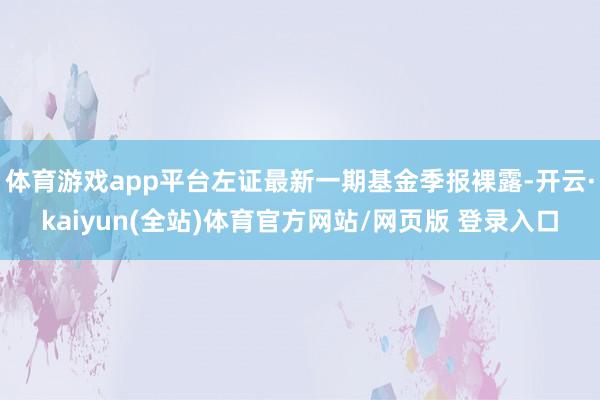 体育游戏app平台左证最新一期基金季报裸露-开云·kaiyun(全站)体育官方网站/网页版 登录入口