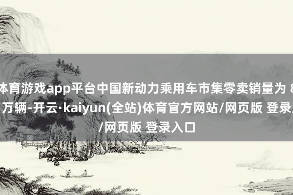 体育游戏app平台中国新动力乘用车市集零卖销量为 87.8 万辆-开云·kaiyun(全站)体育官方网站/网页版 登录入口