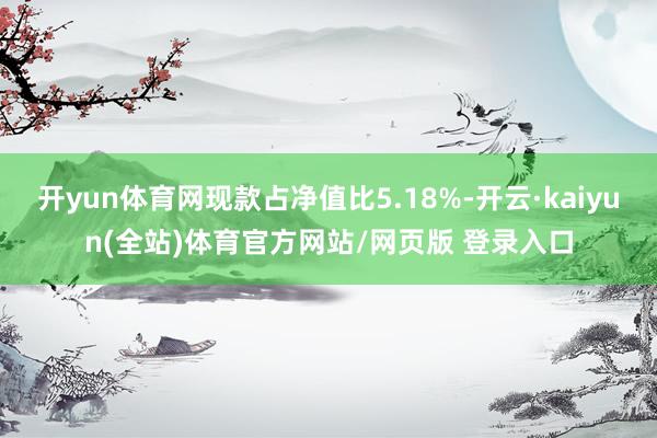 开yun体育网现款占净值比5.18%-开云·kaiyun(全站)体育官方网站/网页版 登录入口