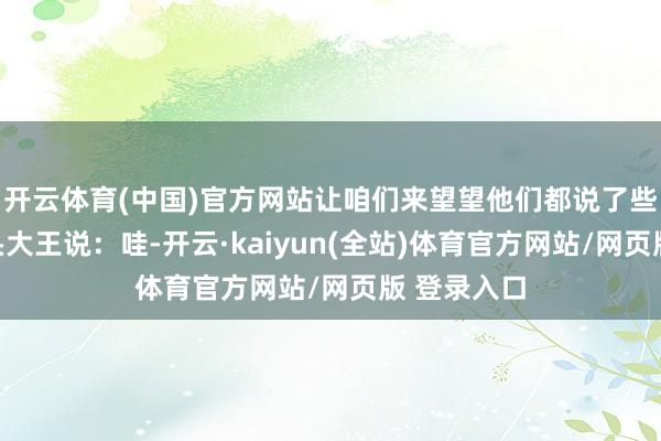 开云体育(中国)官方网站让咱们来望望他们都说了些什么：馒头大王说：哇-开云·kaiyun(全站)体育官方网站/网页版 登录入口