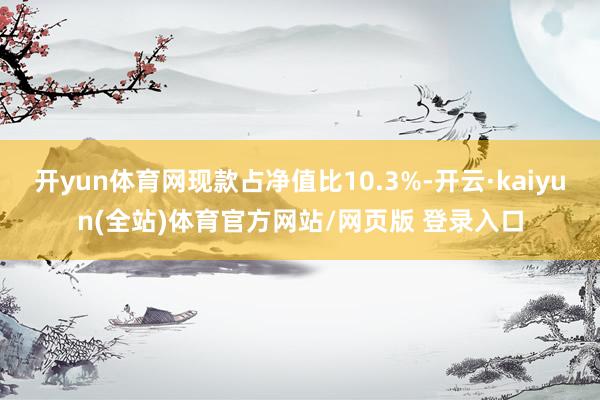 开yun体育网现款占净值比10.3%-开云·kaiyun(全站)体育官方网站/网页版 登录入口