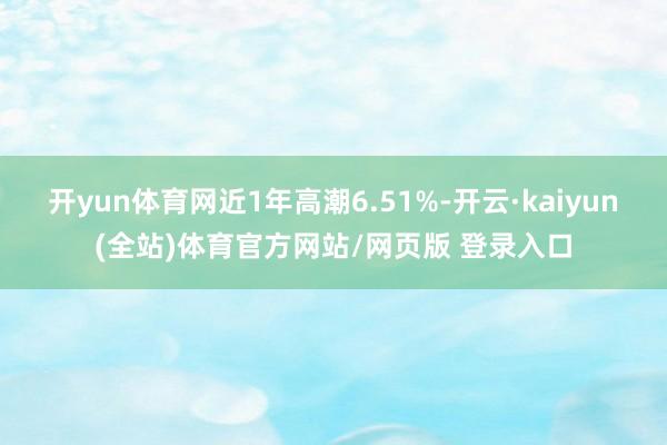 开yun体育网近1年高潮6.51%-开云·kaiyun(全站)体育官方网站/网页版 登录入口