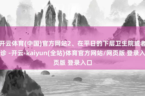 开云体育(中国)官方网站2、在平日的下层卫生院或者门诊 -开云·kaiyun(全站)体育官方网站/网页版 登录入口