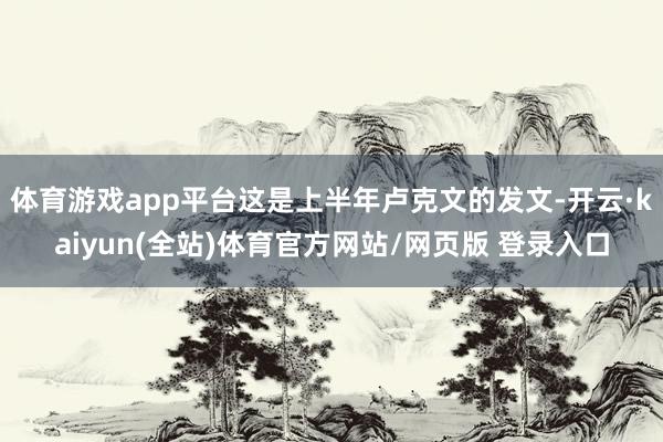 体育游戏app平台这是上半年卢克文的发文-开云·kaiyun(全站)体育官方网站/网页版 登录入口