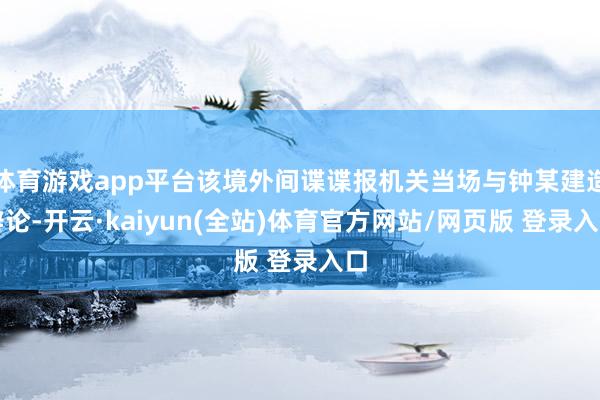 体育游戏app平台该境外间谍谍报机关当场与钟某建造辩论-开云·kaiyun(全站)体育官方网站/网页版 登录入口