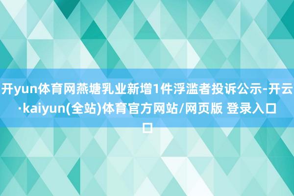 开yun体育网燕塘乳业新增1件浮滥者投诉公示-开云·kaiyun(全站)体育官方网站/网页版 登录入口