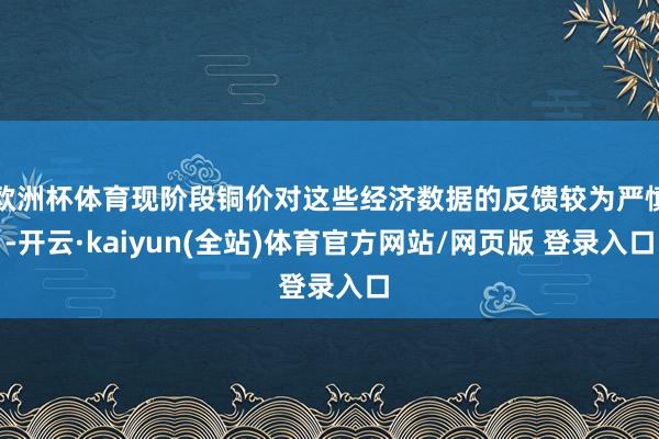 欧洲杯体育现阶段铜价对这些经济数据的反馈较为严慎-开云·kaiyun(全站)体育官方网站/网页版 登录入口