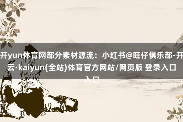 开yun体育网部分素材源流：小红书@旺仔俱乐部-开云·kaiyun(全站)体育官方网站/网页版 登录入口