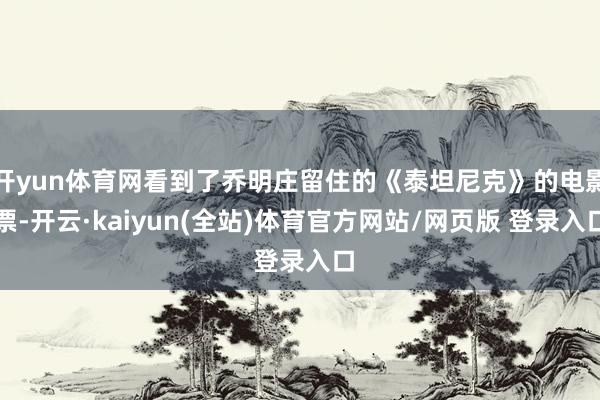 开yun体育网看到了乔明庄留住的《泰坦尼克》的电影票-开云·kaiyun(全站)体育官方网站/网页版 登录入口