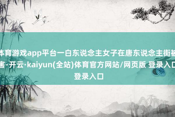 体育游戏app平台一白东说念主女子在唐东说念主街被害-开云·kaiyun(全站)体育官方网站/网页版 登录入口