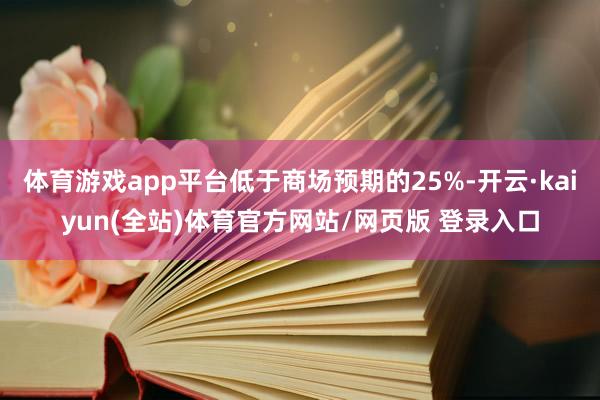 体育游戏app平台低于商场预期的25%-开云·kaiyun(全站)体育官方网站/网页版 登录入口