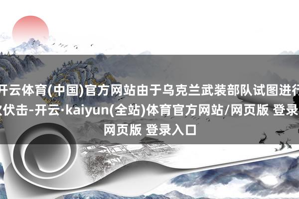 开云体育(中国)官方网站由于乌克兰武装部队试图进行二次伏击-开云·kaiyun(全站)体育官方网站/网页版 登录入口