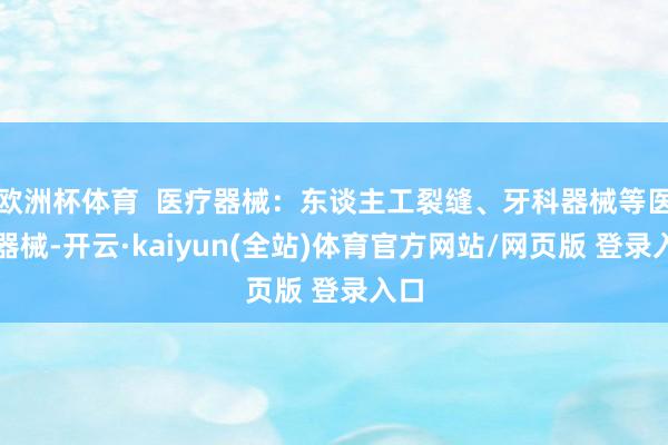 欧洲杯体育  医疗器械：东谈主工裂缝、牙科器械等医疗器械-开云·kaiyun(全站)体育官方网站/网页版 登录入口