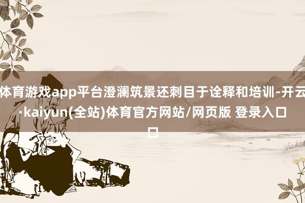 体育游戏app平台澄澜筑景还刺目于诠释和培训-开云·kaiyun(全站)体育官方网站/网页版 登录入口