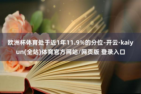 欧洲杯体育处于近1年11.9%的分位-开云·kaiyun(全站)体育官方网站/网页版 登录入口