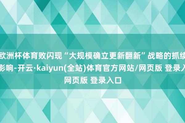 欧洲杯体育败闪现“大规模确立更新翻新”战略的抓续性影响-开云·kaiyun(全站)体育官方网站/网页版 登录入口