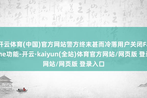 开云体育(中国)官方网站警方终末甚而冷落用户关闭FaceTime功能-开云·kaiyun(全站)体育官方网站/网页版 登录入口