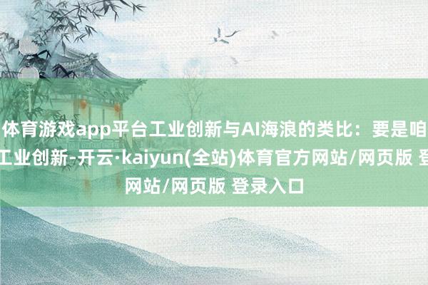 体育游戏app平台工业创新与AI海浪的类比：要是咱们总结工业创新-开云·kaiyun(全站)体育官方网站/网页版 登录入口