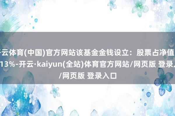 开云体育(中国)官方网站该基金金钱设立：股票占净值比67.13%-开云·kaiyun(全站)体育官方网站/网页版 登录入口