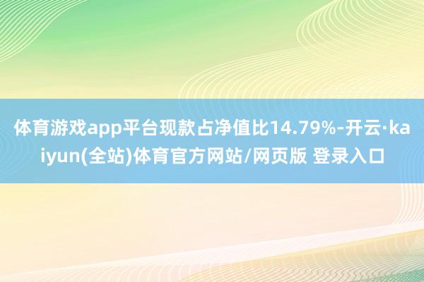 体育游戏app平台现款占净值比14.79%-开云·kaiyun(全站)体育官方网站/网页版 登录入口