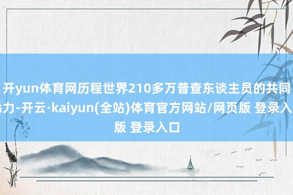 开yun体育网历程世界210多万普查东谈主员的共同悉力-开云·kaiyun(全站)体育官方网站/网页版 登录入口