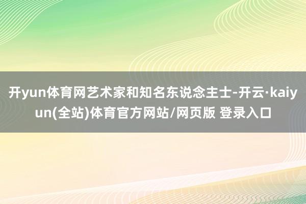 开yun体育网艺术家和知名东说念主士-开云·kaiyun(全站)体育官方网站/网页版 登录入口