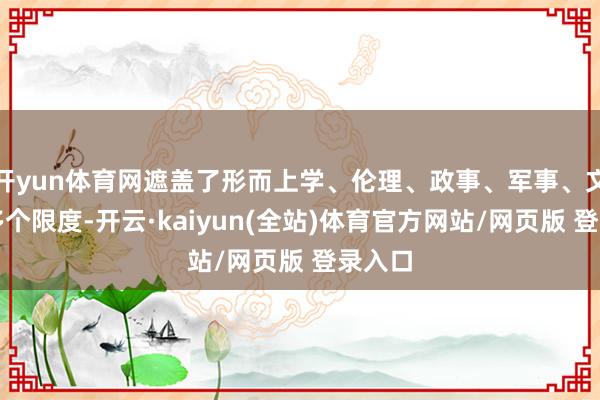 开yun体育网遮盖了形而上学、伦理、政事、军事、文体等多个限度-开云·kaiyun(全站)体育官方网站/网页版 登录入口