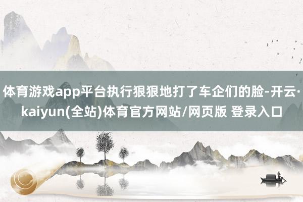 体育游戏app平台执行狠狠地打了车企们的脸-开云·kaiyun(全站)体育官方网站/网页版 登录入口