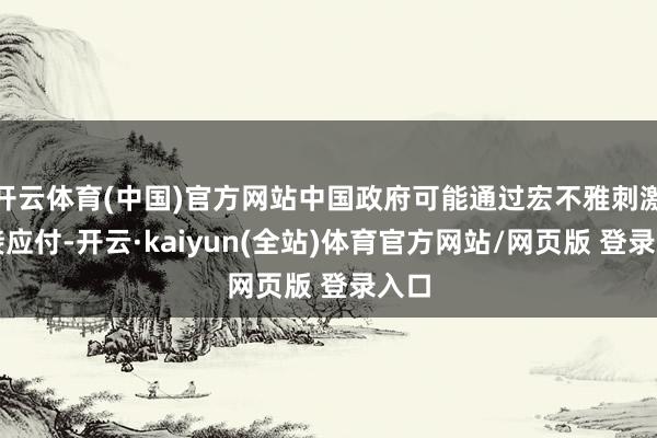 开云体育(中国)官方网站中国政府可能通过宏不雅刺激政接应付-开云·kaiyun(全站)体育官方网站/网页版 登录入口