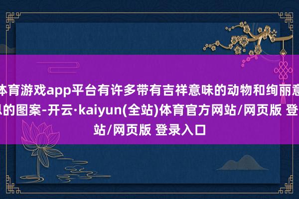 体育游戏app平台有许多带有吉祥意味的动物和绚丽意思意思的图案-开云·kaiyun(全站)体育官方网站/网页版 登录入口