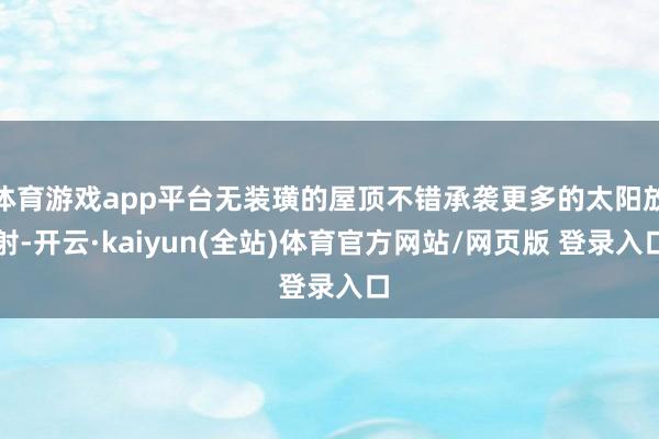 体育游戏app平台无装璜的屋顶不错承袭更多的太阳放射-开云·kaiyun(全站)体育官方网站/网页版 登录入口