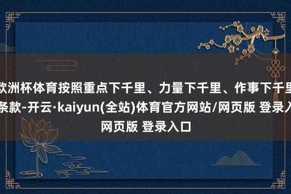 欧洲杯体育按照重点下千里、力量下千里、作事下千里的条款-开云·kaiyun(全站)体育官方网站/网页版 登录入口