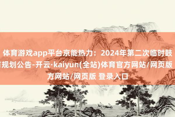 体育游戏app平台京能热力：2024年第二次临时鼓舞大会有规划公告-开云·kaiyun(全站)体育官方网站/网页版 登录入口