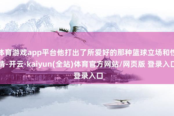 体育游戏app平台他打出了所爱好的那种篮球立场和性情-开云·kaiyun(全站)体育官方网站/网页版 登录入口