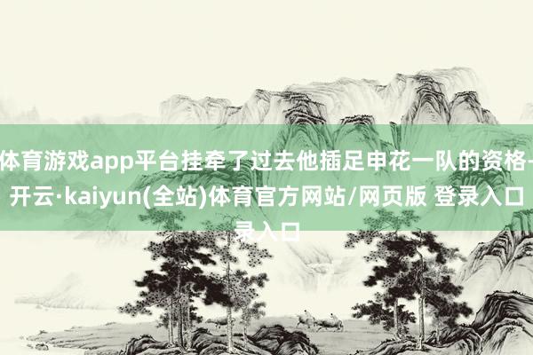 体育游戏app平台挂牵了过去他插足申花一队的资格-开云·kaiyun(全站)体育官方网站/网页版 登录入口