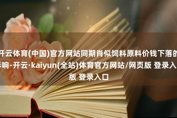 开云体育(中国)官方网站同期肖似饲料原料价钱下落的影响-开云·kaiyun(全站)体育官方网站/网页版 登录入口