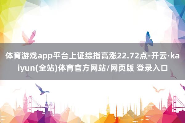 体育游戏app平台上证综指高涨22.72点-开云·kaiyun(全站)体育官方网站/网页版 登录入口