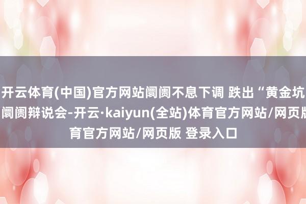 开云体育(中国)官方网站阛阓不息下调 跌出“黄金坑”了吗？丨阛阓辩说会-开云·kaiyun(全站)体育官方网站/网页版 登录入口