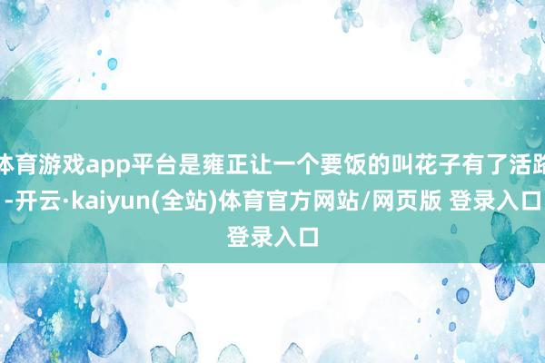 体育游戏app平台是雍正让一个要饭的叫花子有了活路-开云·kaiyun(全站)体育官方网站/网页版 登录入口