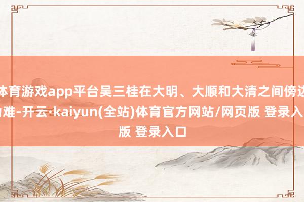 体育游戏app平台吴三桂在大明、大顺和大清之间傍边为难-开云·kaiyun(全站)体育官方网站/网页版 登录入口