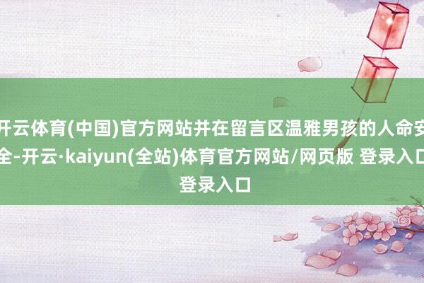 开云体育(中国)官方网站并在留言区温雅男孩的人命安全-开云·kaiyun(全站)体育官方网站/网页版 登录入口