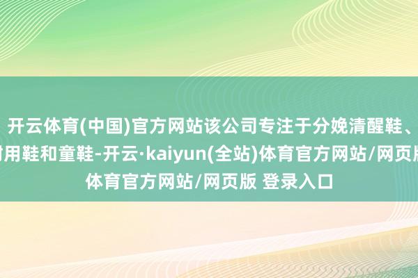 开云体育(中国)官方网站该公司专注于分娩清醒鞋、生计鞋、耐用鞋和童鞋-开云·kaiyun(全站)体育官方网站/网页版 登录入口