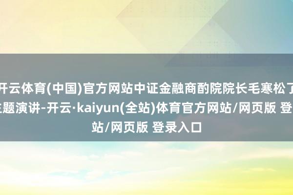 开云体育(中国)官方网站中证金融商酌院院长毛寒松了作念主题演讲-开云·kaiyun(全站)体育官方网站/网页版 登录入口