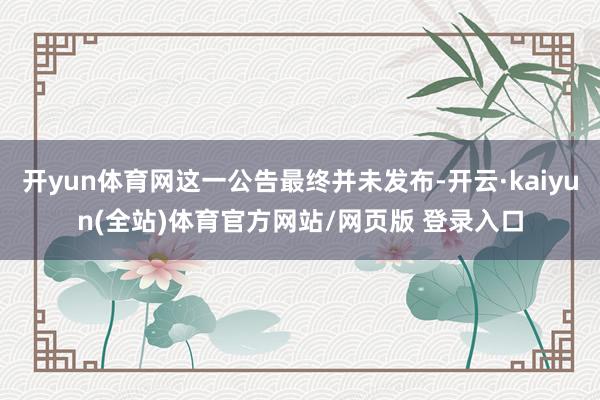 开yun体育网这一公告最终并未发布-开云·kaiyun(全站)体育官方网站/网页版 登录入口