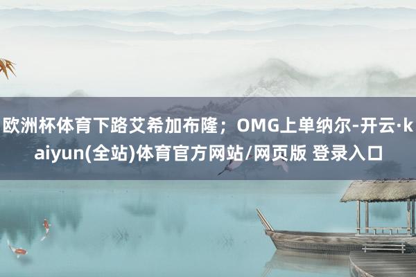 欧洲杯体育下路艾希加布隆；OMG上单纳尔-开云·kaiyun(全站)体育官方网站/网页版 登录入口